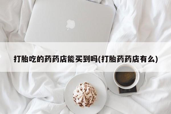 卖正品米非米索购买微信打胎吃的药药店能买到吗(打胎药药店有么)