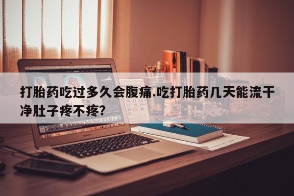 卖正品米非米索购买微信打胎药吃过多久会腹痛.吃打胎药几天能流干净肚子疼不疼？