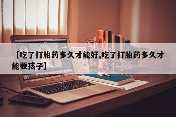 卖正品米非米索购买微信【吃了打胎药多久才能好,吃了打胎药多久才能要孩子】