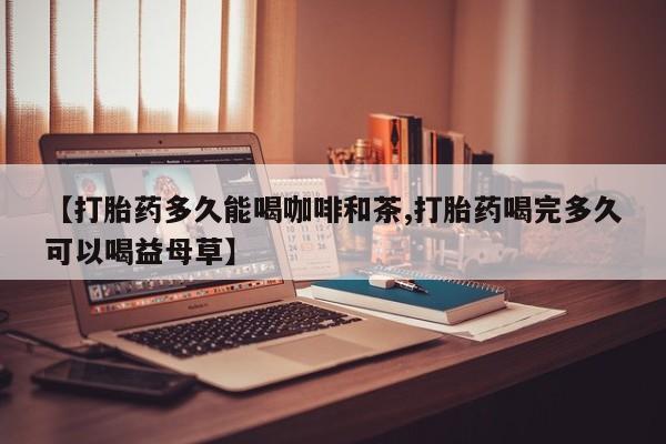 卖正品米非米索购买微信【打胎药多久能喝咖啡和茶,打胎药喝完多久可以喝益母草】