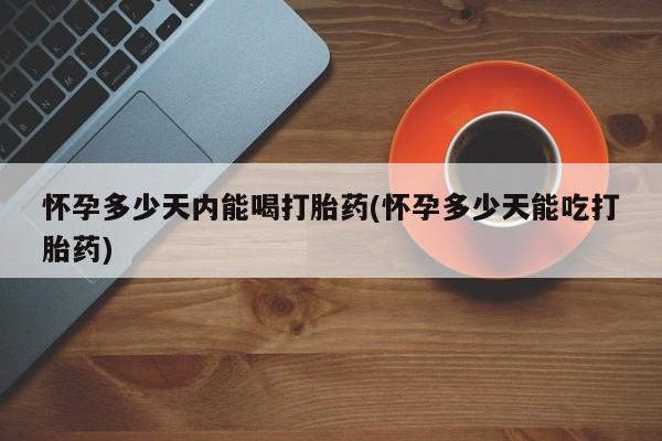 卖正品米非米索购买微信怀孕多少天内能喝打胎药(怀孕多少天能吃打胎药)