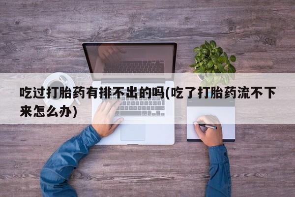卖正品米非米索购买微信吃过打胎药有排不出的吗(吃了打胎药流不下来怎么办)