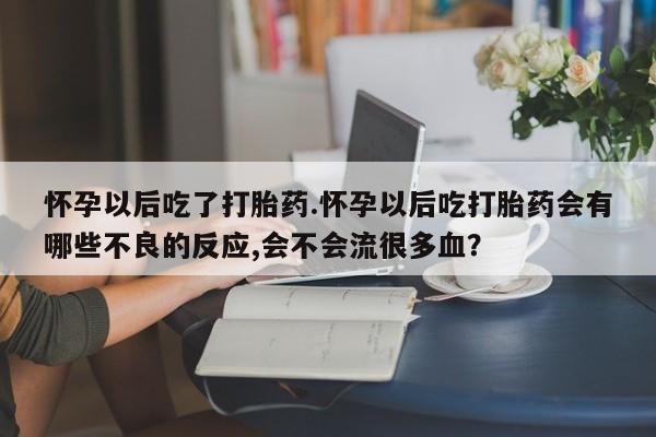 卖正品米非米索购买微信怀孕以后吃了打胎药.怀孕以后吃打胎药会有哪些不良的反应,会不会流很多血？