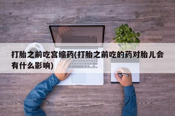卖正品米非米索购买微信打胎之前吃宫缩药(打胎之前吃的药对胎儿会有什么影响)