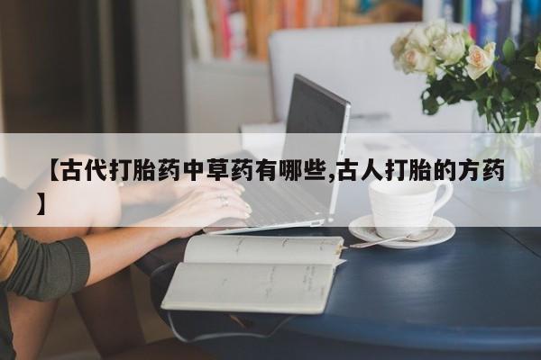 卖正品米非米索购买微信【古代打胎药中草药有哪些,古人打胎的方药】
