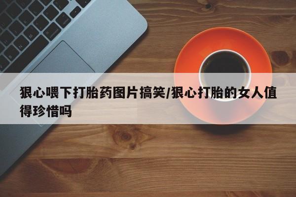 卖正品米非米索购买微信狠心喂下打胎药图片搞笑/狠心打胎的女人值得珍惜吗