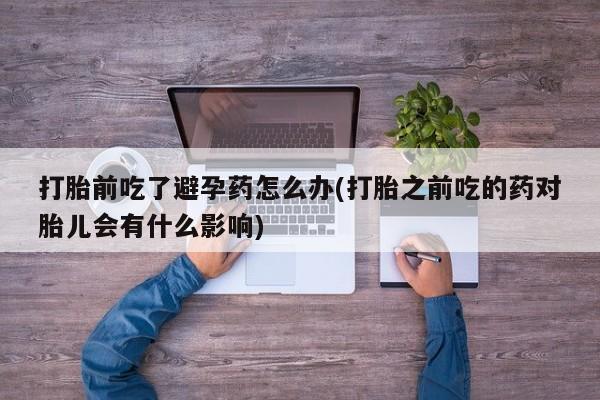 卖正品米非米索购买微信打胎前吃了避孕药怎么办(打胎之前吃的药对胎儿会有什么影响)