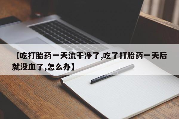 卖正品米非米索购买微信【吃打胎药一天流干净了,吃了打胎药一天后就没血了,怎么办】