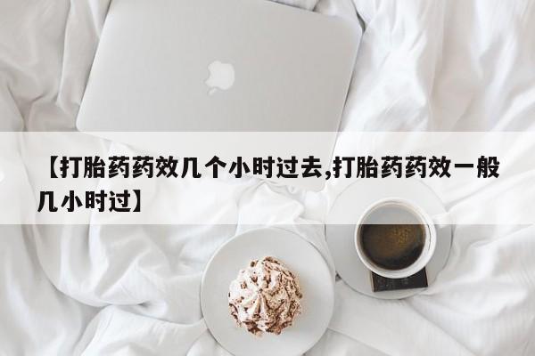 卖正品米非米索购买微信【打胎药药效几个小时过去,打胎药药效一般几小时过】