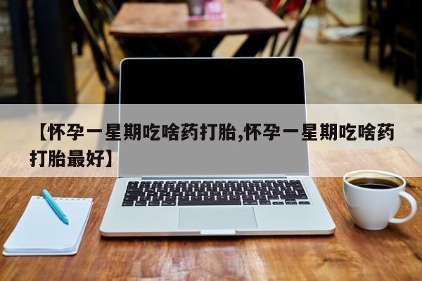 卖正品米非米索购买微信【怀孕一星期吃啥药打胎,怀孕一星期吃啥药打胎最好】