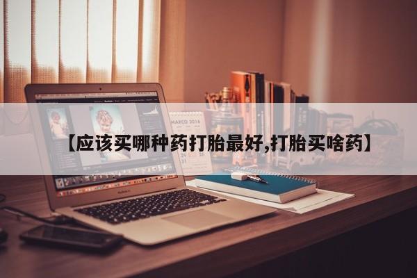 卖正品米非米索购买微信【应该买哪种药打胎最好,打胎买啥药】