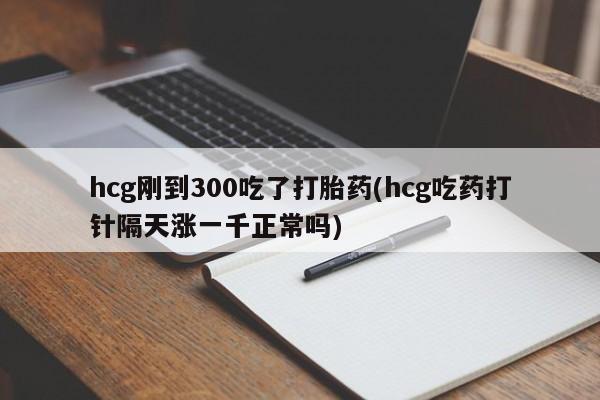 卖正品米非米索购买微信hcg刚到300吃了打胎药(hcg吃药打针隔天涨一千正常吗)