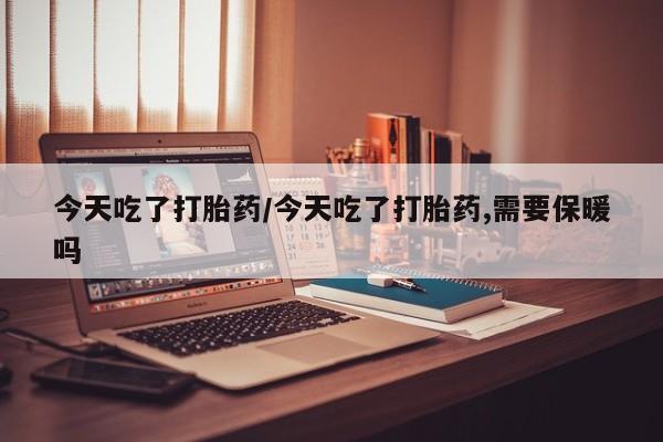 卖正品米非米索购买微信今天吃了打胎药/今天吃了打胎药,需要保暖吗