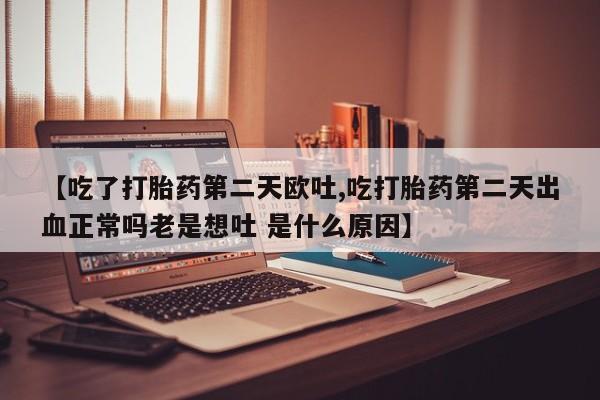 卖正品米非米索购买微信【吃了打胎药第二天欧吐,吃打胎药第二天出血正常吗老是想吐 是什么原因】