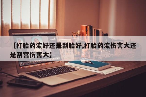 卖正品米非米索购买微信【打胎药流好还是刮胎好,打胎药流伤害大还是刮宫伤害大】