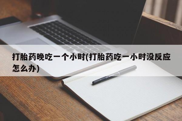 卖正品米非米索购买微信打胎药晚吃一个小时(打胎药吃一小时没反应怎么办)