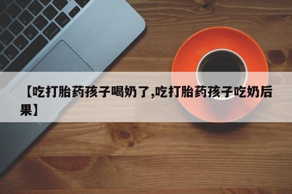 卖正品米非米索购买微信【吃打胎药孩子喝奶了,吃打胎药孩子吃奶后果】