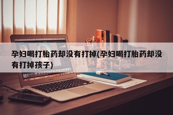 卖正品米非米索购买微信孕妇喝打胎药却没有打掉(孕妇喝打胎药却没有打掉孩子)
