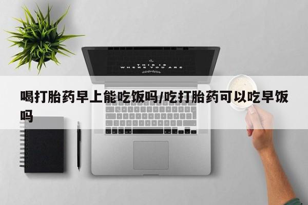 卖正品米非米索购买微信喝打胎药早上能吃饭吗/吃打胎药可以吃早饭吗