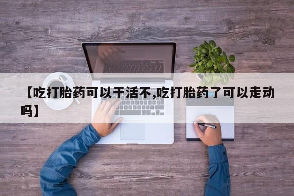 卖正品米非米索购买微信【吃打胎药可以干活不,吃打胎药了可以走动吗】