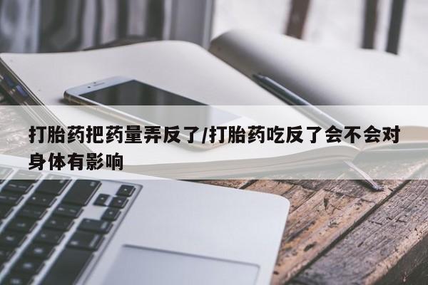卖正品米非米索购买微信打胎药把药量弄反了/打胎药吃反了会不会对身体有影响