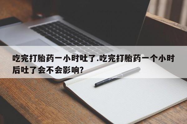 卖正品米非米索购买微信吃完打胎药一小时吐了.吃完打胎药一个小时后吐了会不会影响？