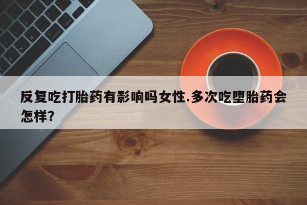 卖正品米非米索购买微信反复吃打胎药有影响吗女性.多次吃堕胎药会怎样？