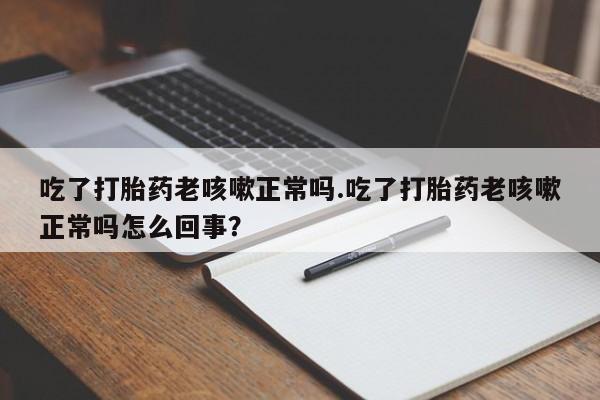 卖正品米非米索购买微信吃了打胎药老咳嗽正常吗.吃了打胎药老咳嗽正常吗怎么回事？