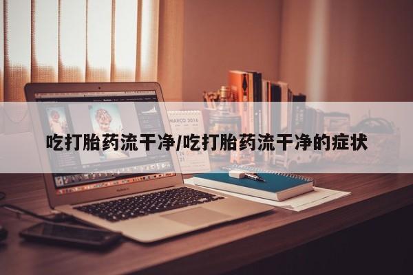 卖正品米非米索购买微信吃打胎药流干净/吃打胎药流干净的症状