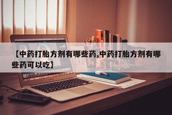 卖正品米非米索购买微信【中药打胎方剂有哪些药,中药打胎方剂有哪些药可以吃】