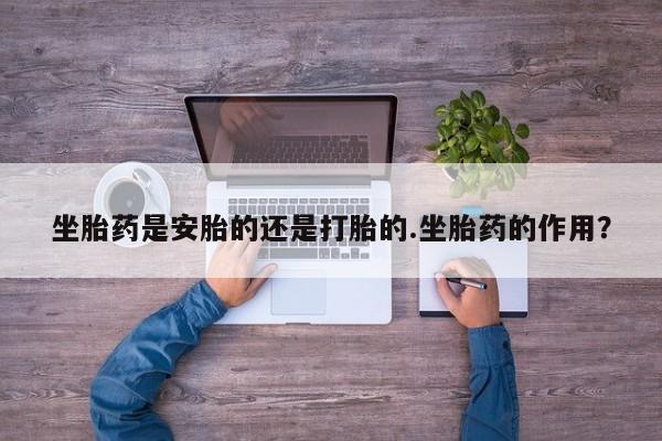 卖正品米非米索购买微信坐胎药是安胎的还是打胎的.坐胎药的作用？