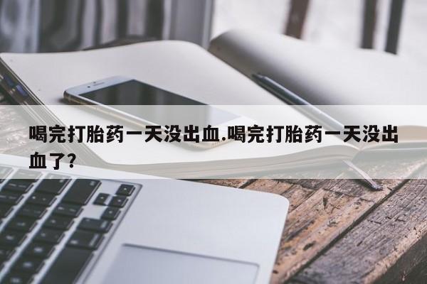 卖正品米非米索购买微信喝完打胎药一天没出血.喝完打胎药一天没出血了？