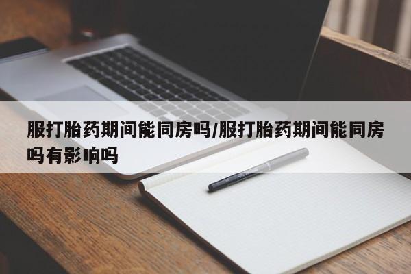 卖正品米非米索购买微信服打胎药期间能同房吗/服打胎药期间能同房吗有影响吗