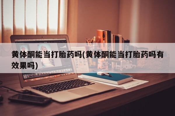 卖正品米非米索购买微信黄体酮能当打胎药吗(黄体酮能当打胎药吗有效果吗)