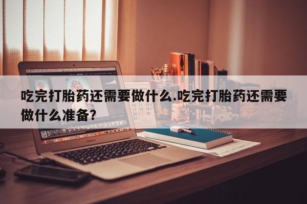卖正品米非米索购买微信吃完打胎药还需要做什么.吃完打胎药还需要做什么准备？
