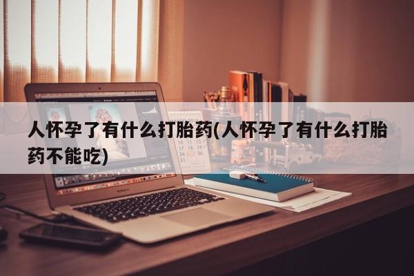 卖正品米非米索购买微信人怀孕了有什么打胎药(人怀孕了有什么打胎药不能吃)