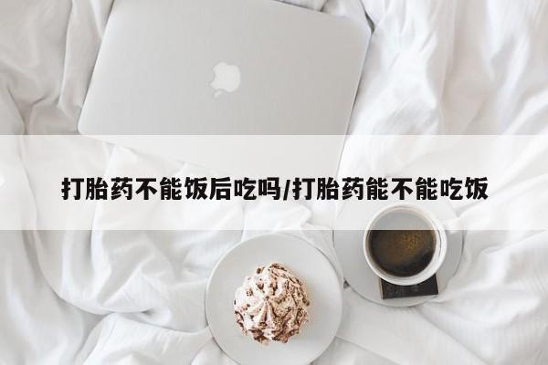卖正品米非米索购买微信打胎药不能饭后吃吗/打胎药能不能吃饭