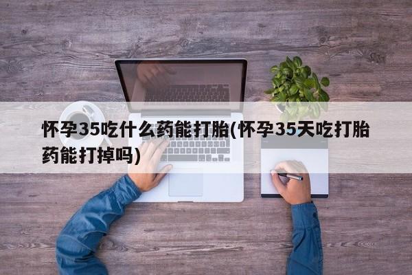 卖正品米非米索购买微信怀孕35吃什么药能打胎(怀孕35天吃打胎药能打掉吗)