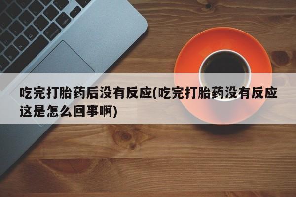 卖正品米非米索购买微信吃完打胎药后没有反应(吃完打胎药没有反应这是怎么回事啊)
