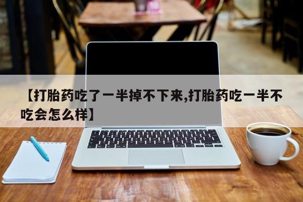 卖正品米非米索购买微信【打胎药吃了一半掉不下来,打胎药吃一半不吃会怎么样】