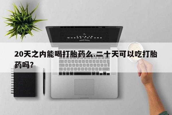 卖正品米非米索购买微信20天之内能喝打胎药么.二十天可以吃打胎药吗？