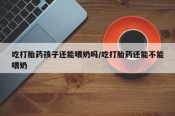 卖正品米非米索购买微信吃打胎药孩子还能喂奶吗/吃打胎药还能不能喂奶