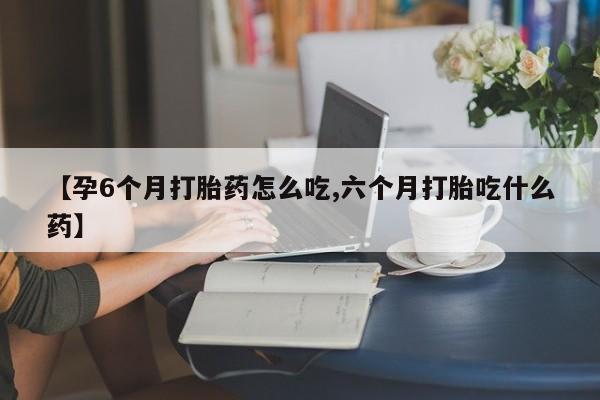 卖正品米非米索购买微信【孕6个月打胎药怎么吃,六个月打胎吃什么药】