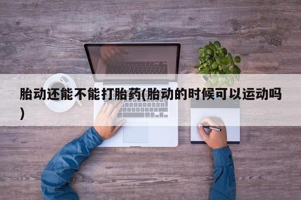 卖正品米非米索购买微信胎动还能不能打胎药(胎动的时候可以运动吗)