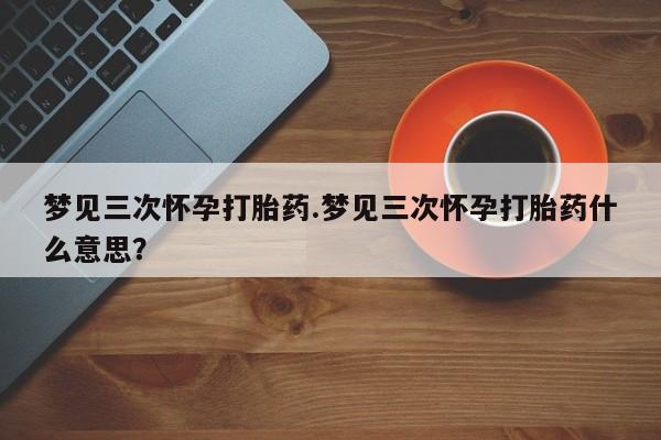 卖正品米非米索购买微信梦见三次怀孕打胎药.梦见三次怀孕打胎药什么意思？