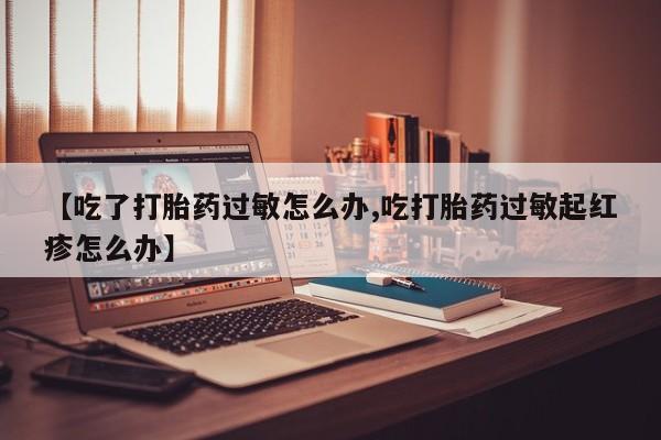 卖正品米非米索购买微信【吃了打胎药过敏怎么办,吃打胎药过敏起红疹怎么办】