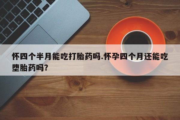卖正品米非米索购买微信怀四个半月能吃打胎药吗.怀孕四个月还能吃堕胎药吗？