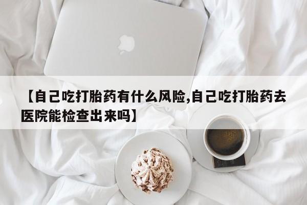 卖正品米非米索购买微信【自己吃打胎药有什么风险,自己吃打胎药去医院能检查出来吗】