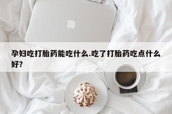 卖正品米非米索购买微信孕妇吃打胎药能吃什么.吃了打胎药吃点什么好？