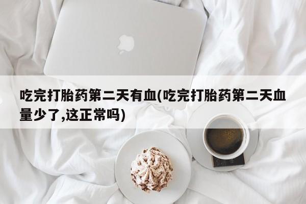 卖正品米非米索购买微信吃完打胎药第二天有血(吃完打胎药第二天血量少了,这正常吗)
